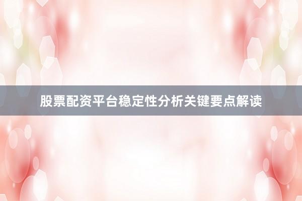股票配资平台稳定性分析关键要点解读