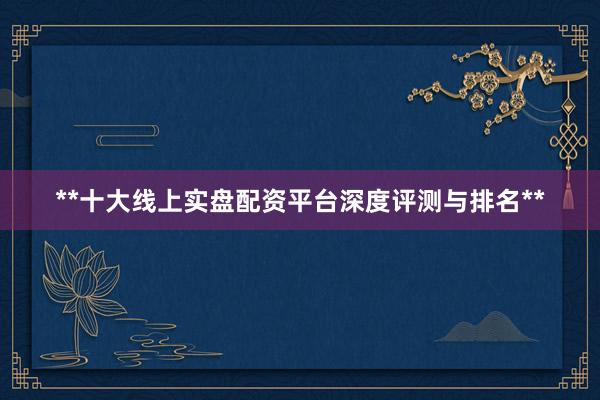 **十大线上实盘配资平台深度评测与排名**