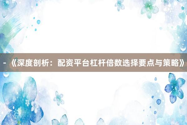 - 《深度剖析：配资平台杠杆倍数选择要点与策略》