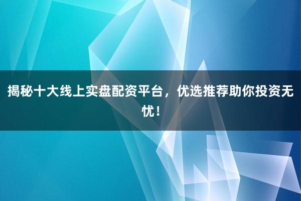 揭秘十大线上实盘配资平台，优选推荐助你投资无忧！
