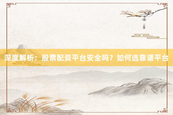 深度解析：股票配资平台安全吗？如何选靠谱平台