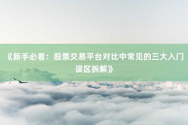 《新手必看：股票交易平台对比中常见的三大入门误区拆解》