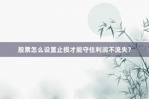 股票怎么设置止损才能守住利润不流失？