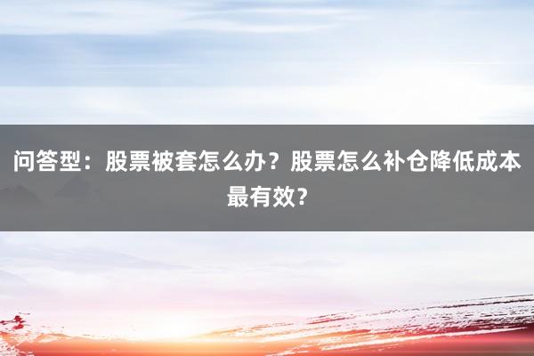 问答型：股票被套怎么办？股票怎么补仓降低成本最有效？