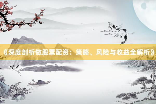 《深度剖析做股票配资：策略、风险与收益全解析》