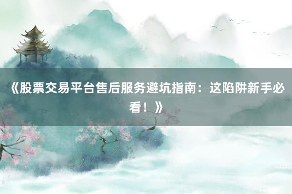 《股票交易平台售后服务避坑指南：这陷阱新手必看！》