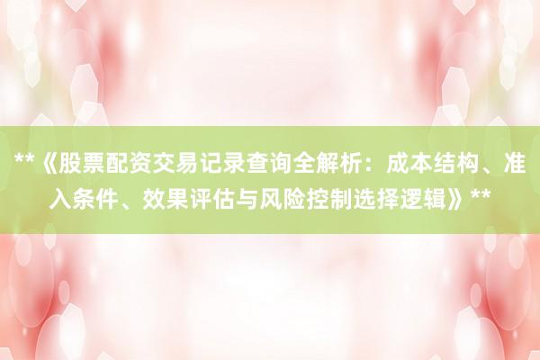 **《股票配资交易记录查询全解析：成本结构、准入条件、效果评估与风险控制选择逻辑》**