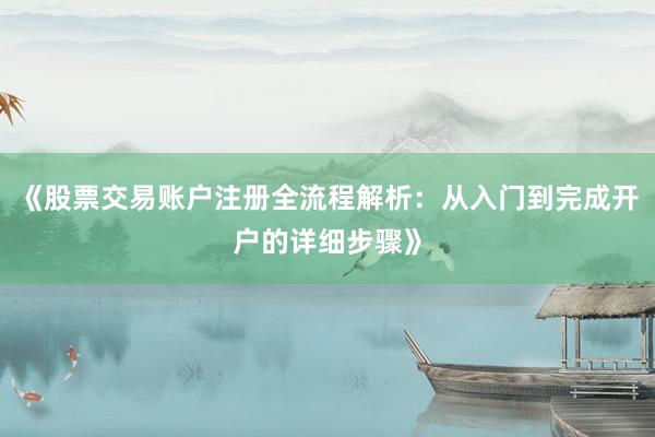 《股票交易账户注册全流程解析：从入门到完成开户的详细步骤》
