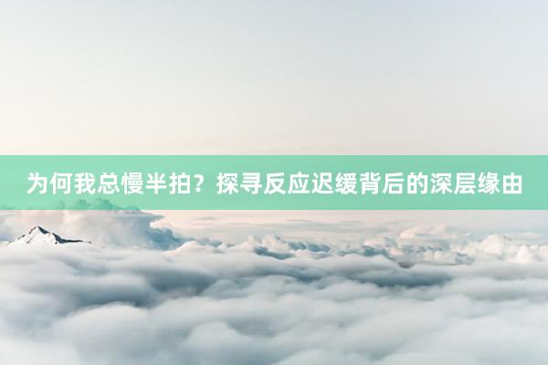 为何我总慢半拍?探寻反应迟缓背后的深层缘由