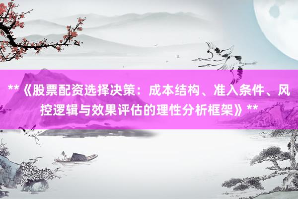 **《股票配资选择决策：成本结构、准入条件、风控逻辑与效果评估的理性分析框架》**