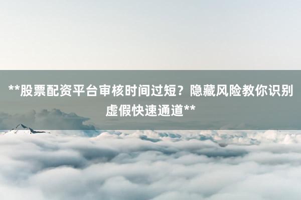 **股票配资平台审核时间过短？隐藏风险教你识别虚假快速通道**