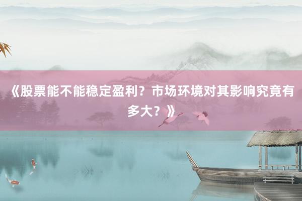 《股票能不能稳定盈利?市场环境对其影响究竟有多大?》