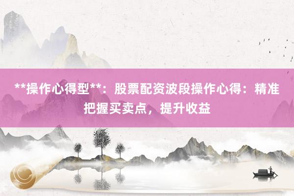 **操作心得型**：股票配资波段操作心得：精准把握买卖点，提升收益