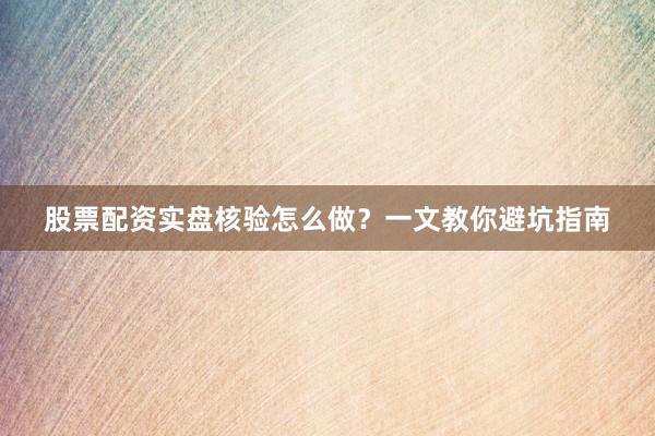 股票配资实盘核验怎么做?一文教你避坑指南