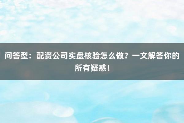 问答型：配资公司实盘核验怎么做？一文解答你的所有疑惑！