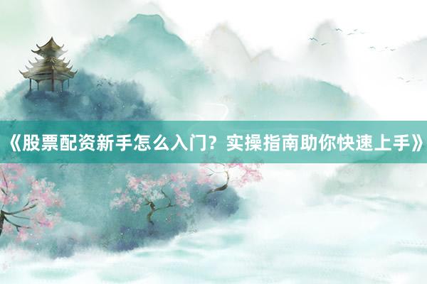 《股票配资新手怎么入门？实操指南助你快速上手》