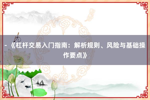 - 《杠杆交易入门指南：解析规则、风险与基础操作要点》