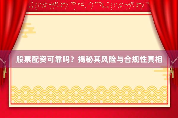 股票配资可靠吗？揭秘其风险与合规性真相