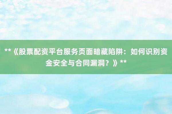 **《股票配资平台服务页面暗藏陷阱:如何识别资金安全与合同漏洞?》**