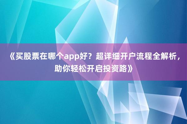 《买股票在哪个app好？超详细开户流程全解析，助你轻松开启投资路》