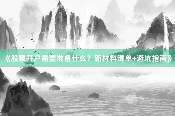 《股票开户需要准备什么？新材料清单+避坑指南》
