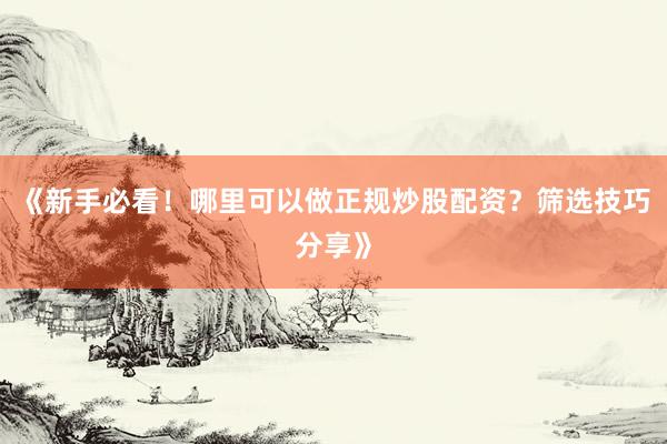 《新手必看！哪里可以做正规炒股配资？筛选技巧分享》