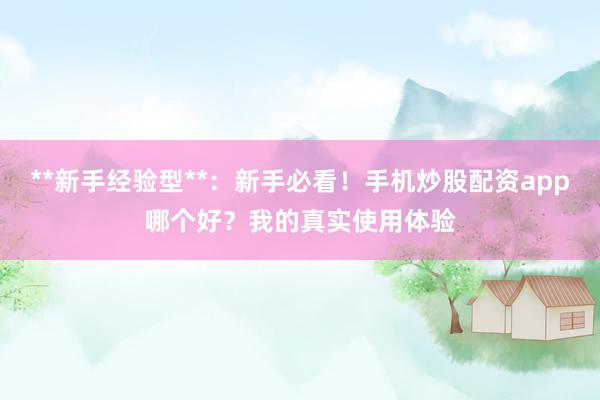 **新手经验型**：新手必看！手机炒股配资app哪个好？我的真实使用体验