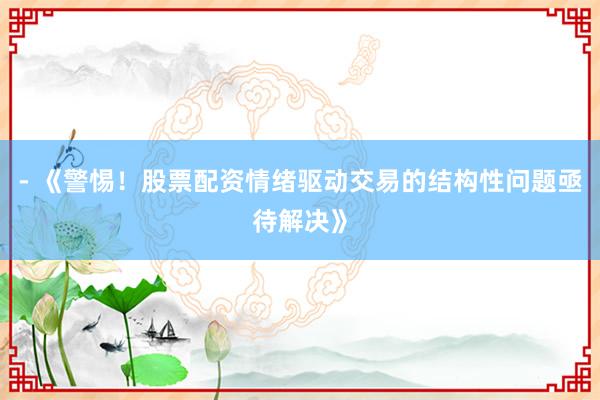 - 《警惕！股票配资情绪驱动交易的结构性问题亟待解决》