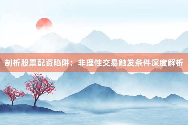 剖析股票配资陷阱：非理性交易触发条件深度解析