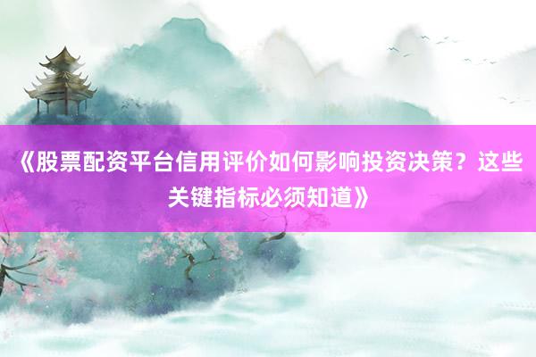 《股票配资平台信用评价如何影响投资决策？这些关键指标必须知道》