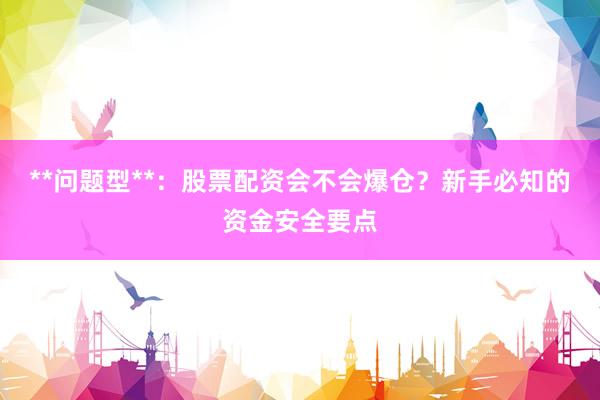**问题型**：股票配资会不会爆仓？新手必知的资金安全要点