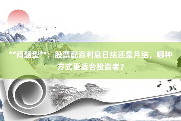 **问题型**：股票配资利息日结还是月结，哪种方式更适合投资者？