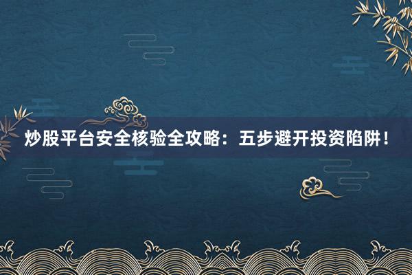 炒股平台安全核验全攻略：五步避开投资陷阱！