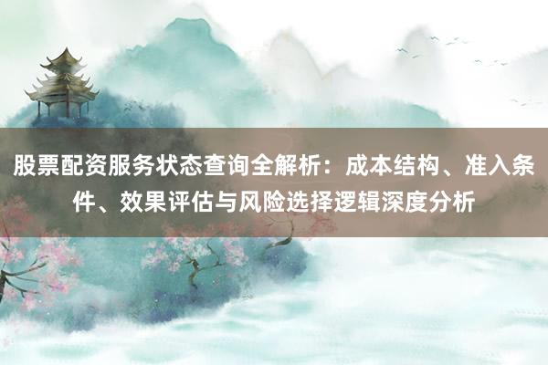 股票配资服务状态查询全解析：成本结构、准入条件、效果评估与风险选择逻辑深度分析