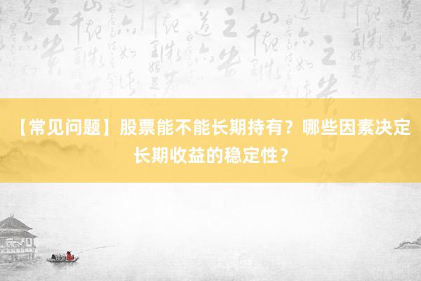 【常见问题】股票能不能长期持有?哪些因素决定长期收益的稳定性?