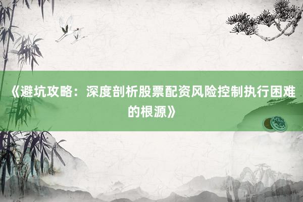 《避坑攻略：深度剖析股票配资风险控制执行困难的根源》