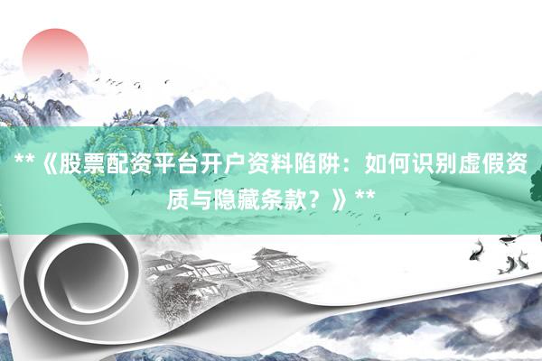 **《股票配资平台开户资料陷阱：如何识别虚假资质与隐藏条款？》**