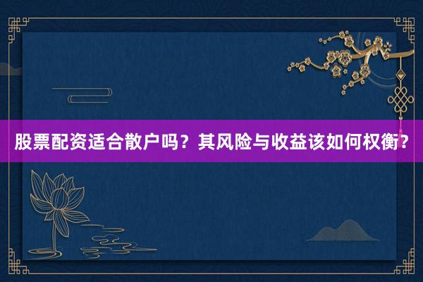 股票配资适合散户吗？其风险与收益该如何权衡？