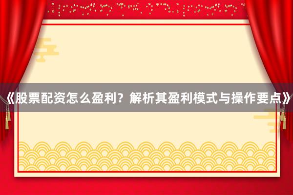 《股票配资怎么盈利？解析其盈利模式与操作要点》