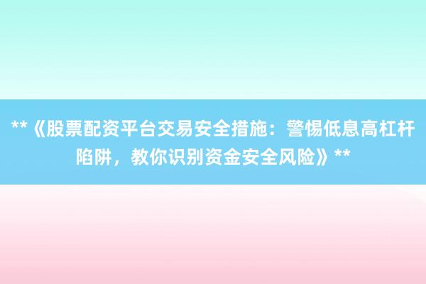 **《股票配资平台交易安全措施:警惕低息高杠杆陷阱,教你识别资金安全风险》**