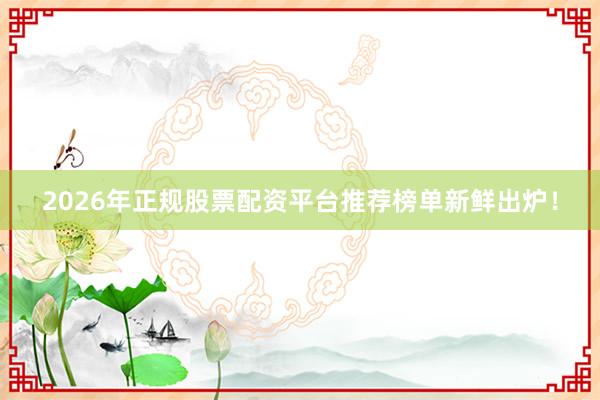 2026年正规股票配资平台推荐榜单新鲜出炉！