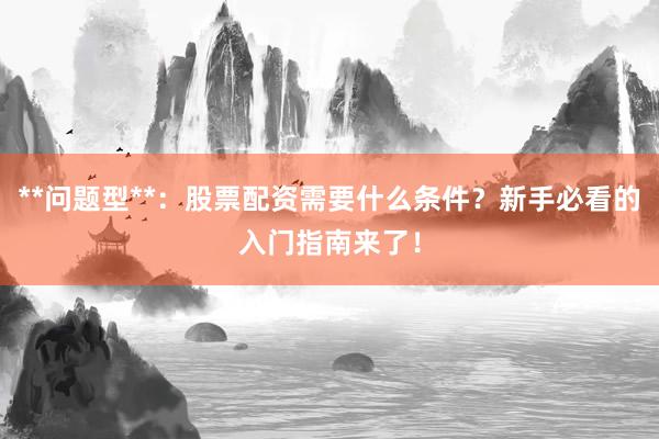 **问题型**：股票配资需要什么条件？新手必看的入门指南来了！