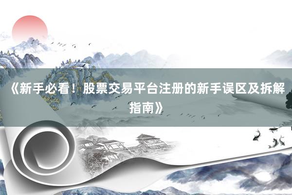 《新手必看！股票交易平台注册的新手误区及拆解指南》