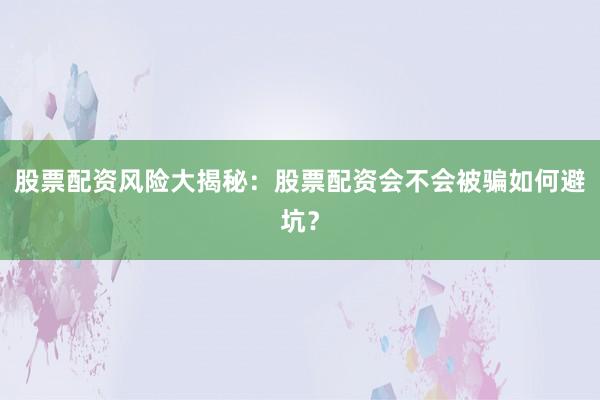 股票配资风险大揭秘：股票配资会不会被骗如何避坑？