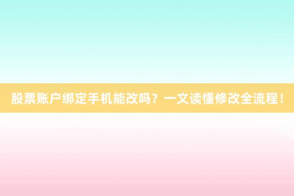 股票账户绑定手机能改吗？一文读懂修改全流程！