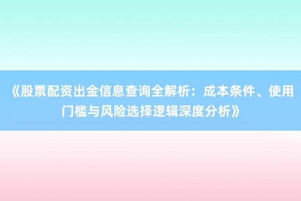 《股票配资出金信息查询全解析：成本条件、使用门槛与风险选择逻辑深度分析》