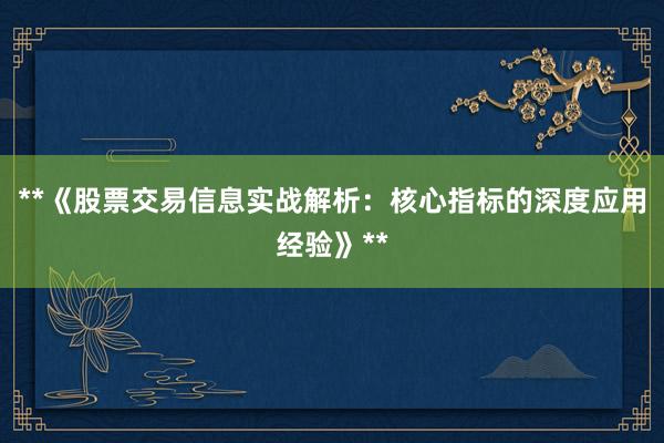 **《股票交易信息实战解析：核心指标的深度应用经验》**