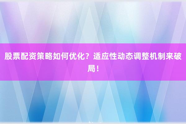 股票配资策略如何优化?适应性动态调整机制来破局!