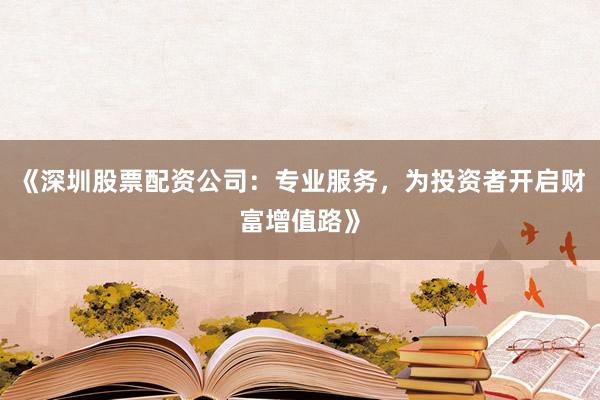 《深圳股票配资公司：专业服务，为投资者开启财富增值路》
