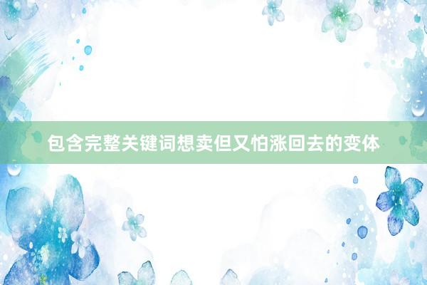 包含完整关键词想卖但又怕涨回去的变体